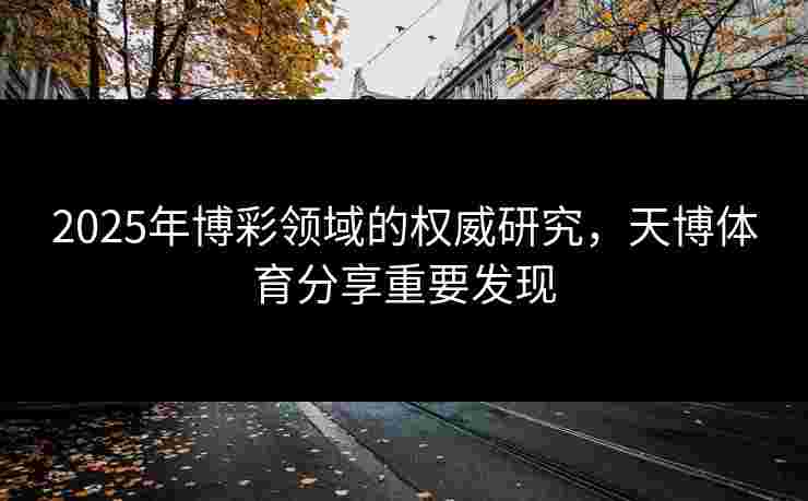2025年博彩领域的权威研究，天博体育分享重要发现