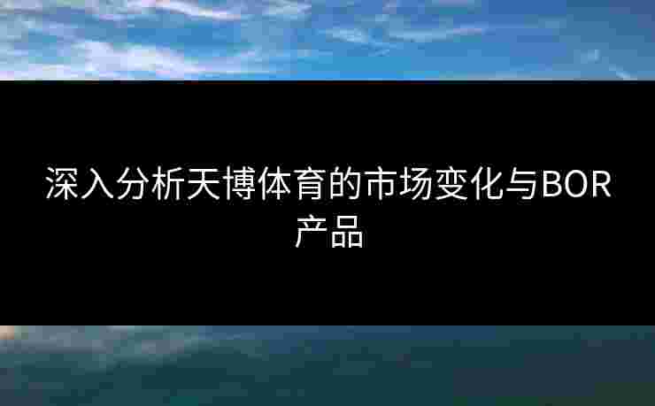 深入分析天博体育的市场变化与BOR产品