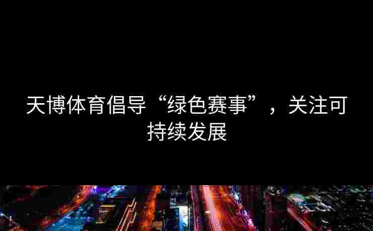 天博体育倡导“绿色赛事”，关注可持续发展
