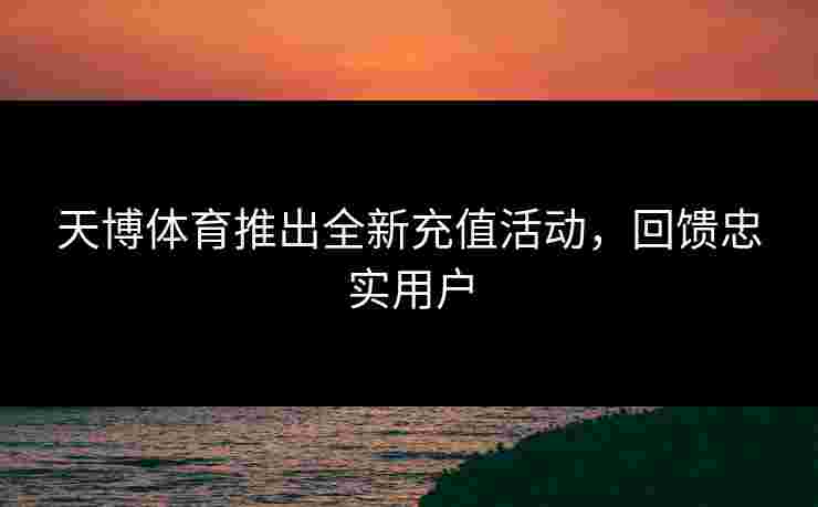 天博体育推出全新充值活动，回馈忠实用户
