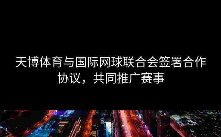天博体育与国际网球联合会签署合作协议，共同推广赛事