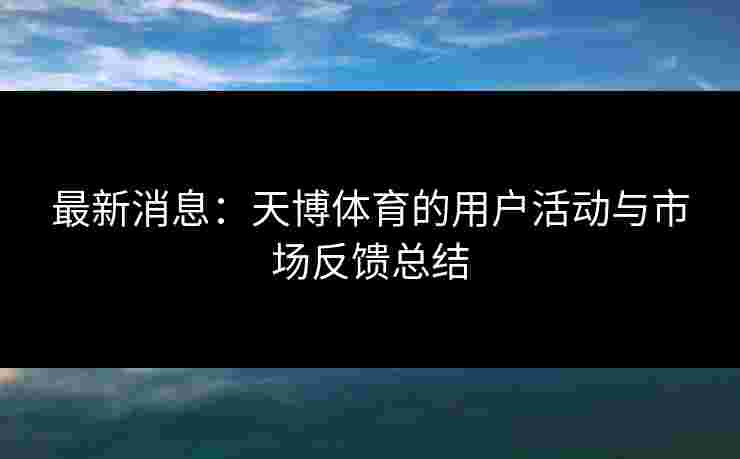 最新消息：天博体育的用户活动与市场反馈总结