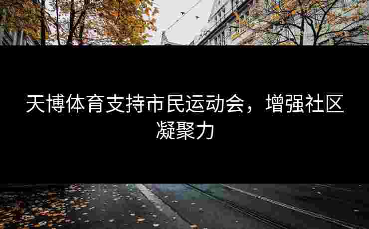 天博体育支持市民运动会，增强社区凝聚力
