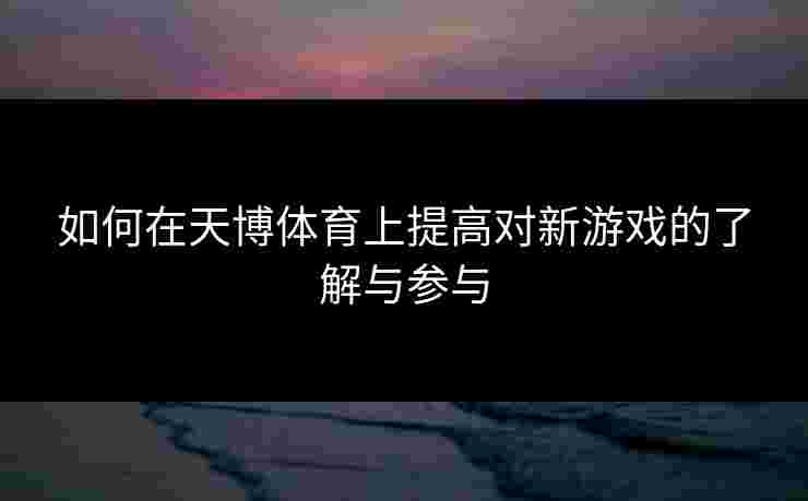 如何在天博体育上提高对新游戏的了解与参与 如何在天博体育上提高对新游戏的了解与参与