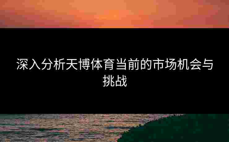 深入分析天博体育当前的市场机会与挑战