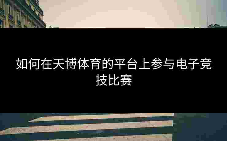 如何在天博体育的平台上参与电子竞技比赛