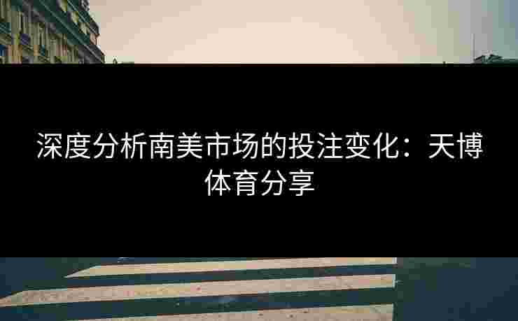 深度分析南美市场的投注变化：天博体育分享