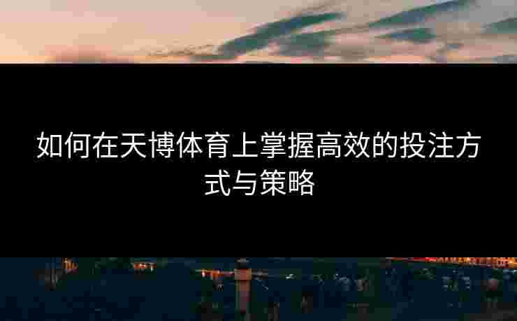 如何在天博体育上掌握高效的投注方式与策略
