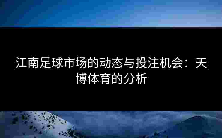 江南足球市场的动态与投注机会：天博体育的分析