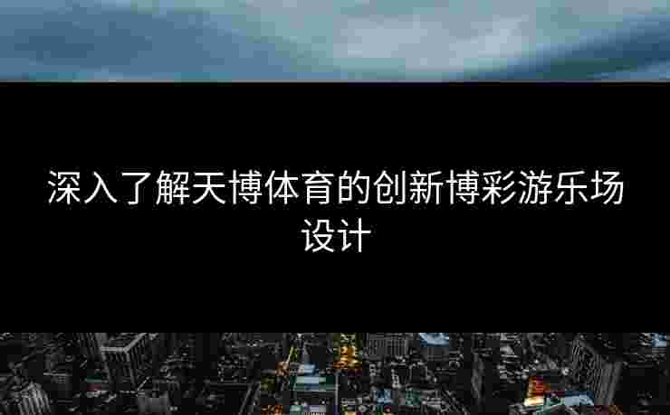 深入了解天博体育的创新博彩游乐场设计