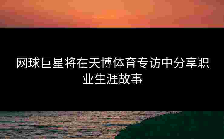 网球巨星将在天博体育专访中分享职业生涯故事