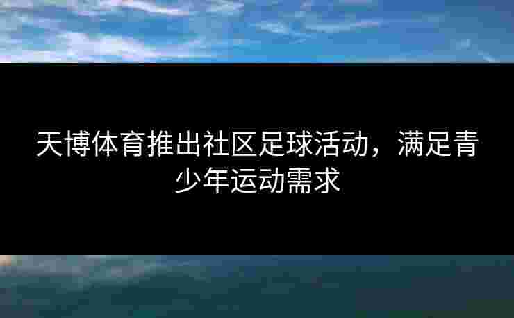 天博体育推出社区足球活动，满足青少年运动需求