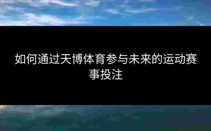 如何通过天博体育参与未来的运动赛事投注
