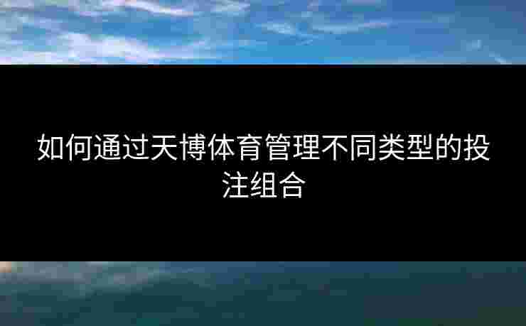 如何通过天博体育管理不同类型的投注组合