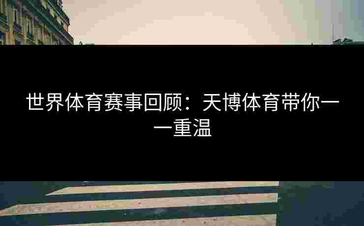 世界体育赛事回顾：天博体育带你一一重温
