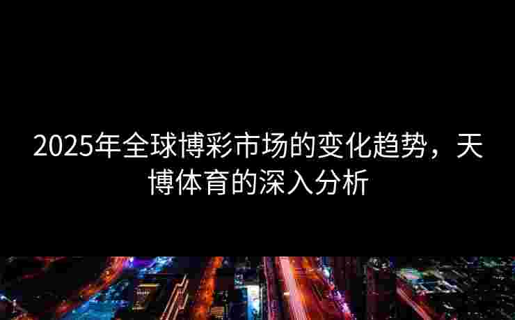2025年全球博彩市场的变化趋势，天博体育的深入分析