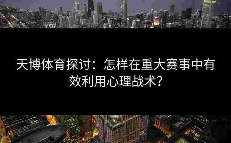 天博体育探讨：怎样在重大赛事中有效利用心理战术？