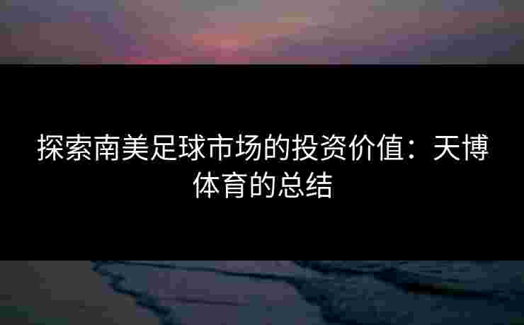 探索南美足球市场的投资价值:天博体育的总结 探索南美足球市场的投资价值:天博体育的总结