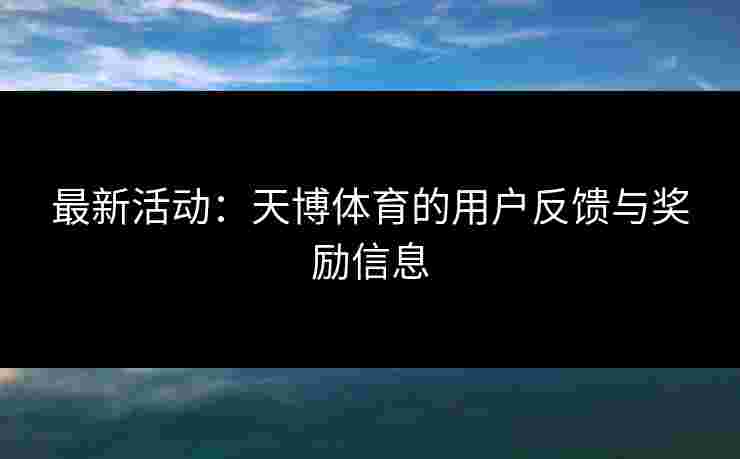 最新活动：天博体育的用户反馈与奖励信息