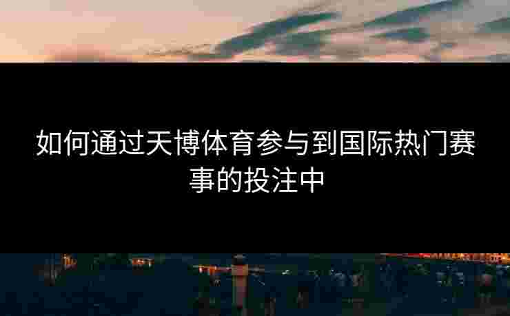 如何通过天博体育参与到国际热门赛事的投注中