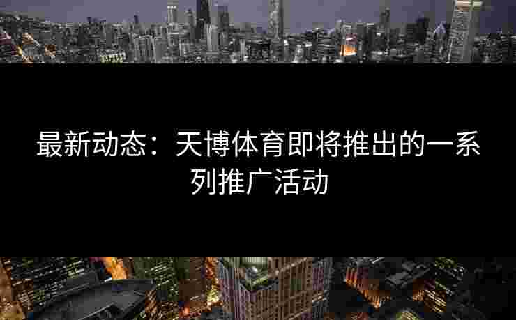 最新动态：天博体育即将推出的一系列推广活动