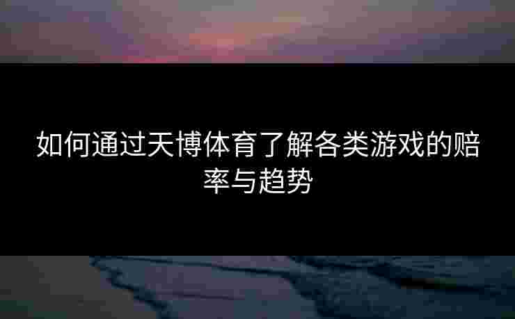 如何通过天博体育了解各类游戏的赔率与趋势
