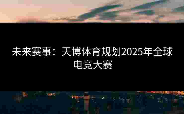 未来赛事：天博体育规划2025年全球电竞大赛