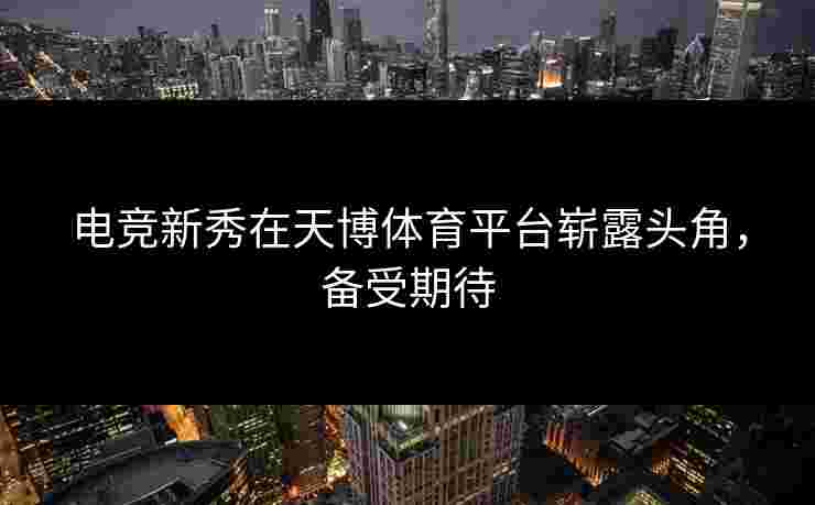 电竞新秀在天博体育平台崭露头角，备受期待