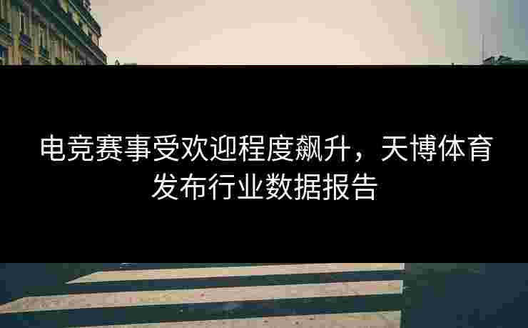 电竞赛事受欢迎程度飙升，天博体育发布行业数据报告