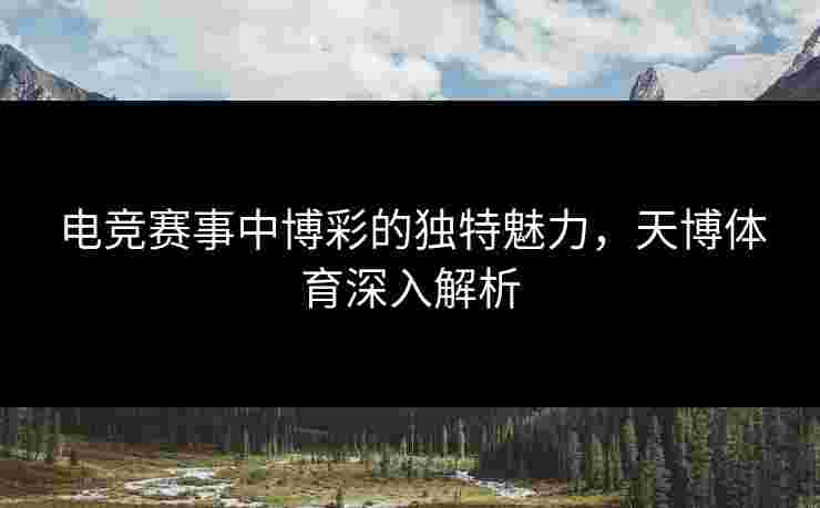电竞赛事中博彩的独特魅力，天博体育深入解析