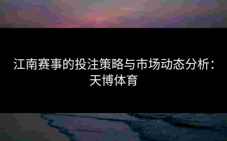 江南赛事的投注策略与市场动态分析：天博体育