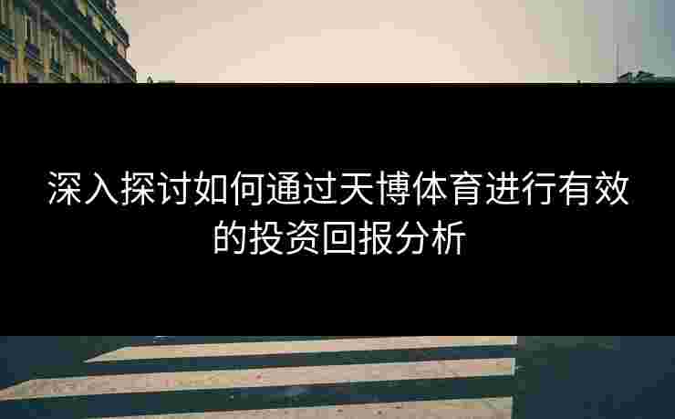 深入探讨如何通过天博体育进行有效的投资回报分析
