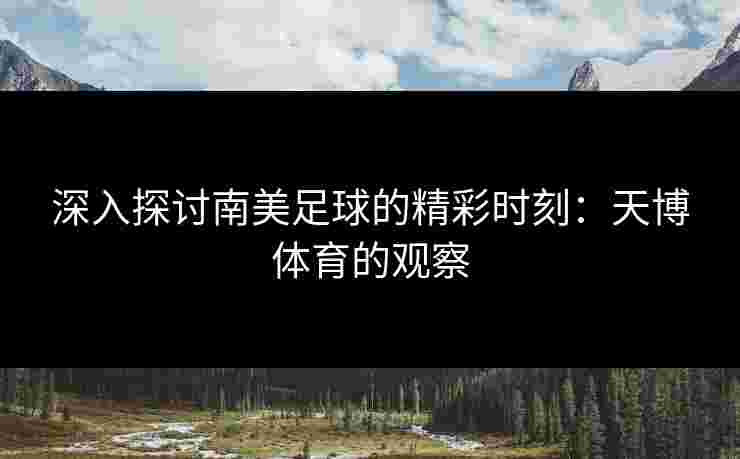 深入探讨南美足球的精彩时刻：天博体育的观察