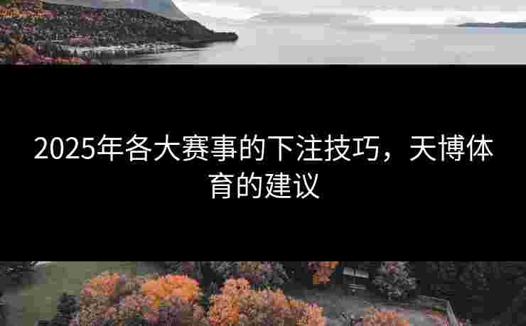 2025年各大赛事的下注技巧，天博体育的建议