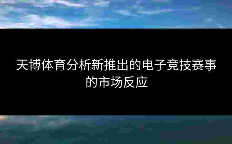 天博体育分析新推出的电子竞技赛事的市场反应
