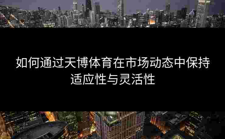 如何通过天博体育在市场动态中保持适应性与灵活性