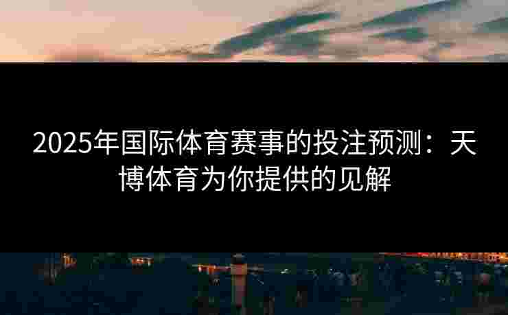 2025年国际体育赛事的投注预测：天博体育为你提供的见解