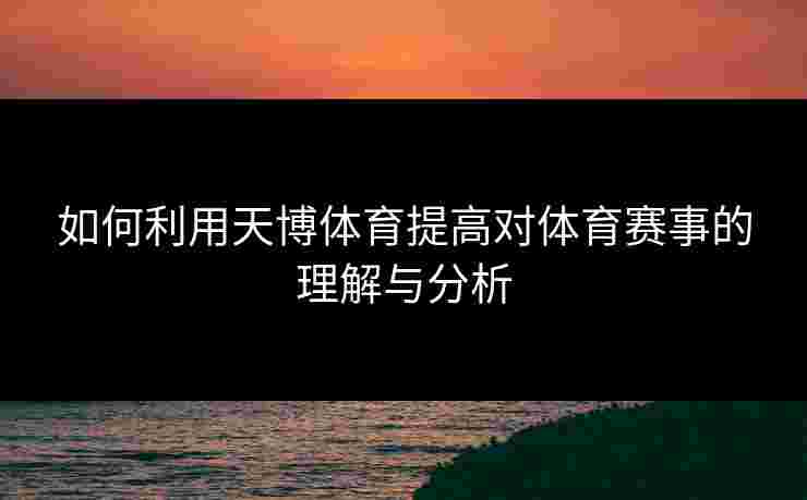 如何利用天博体育提高对体育赛事的理解与分析