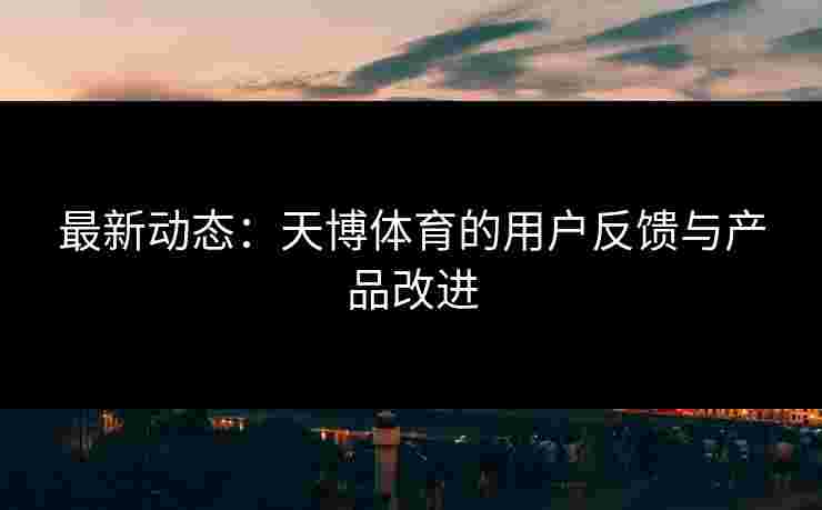 最新动态：天博体育的用户反馈与产品改进