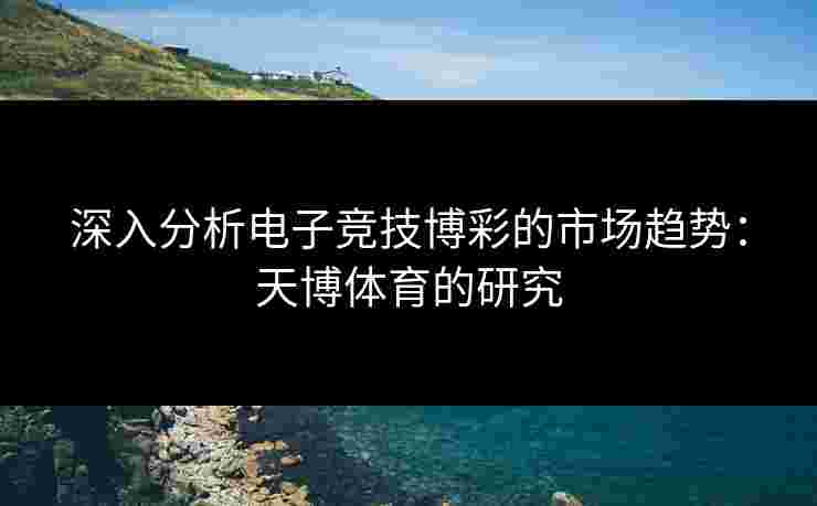 深入分析电子竞技博彩的市场趋势：天博体育的研究