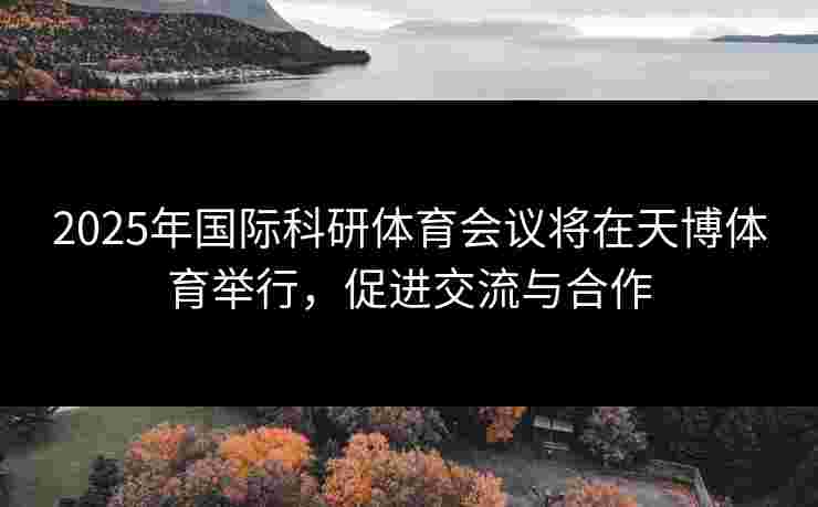2025年国际科研体育会议将在天博体育举行,促进交流与合作 2025年国际科研体育会议将在天博体育举行,促进交流与合作