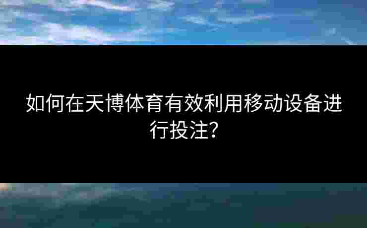 如何在天博体育有效利用移动设备进行投注？