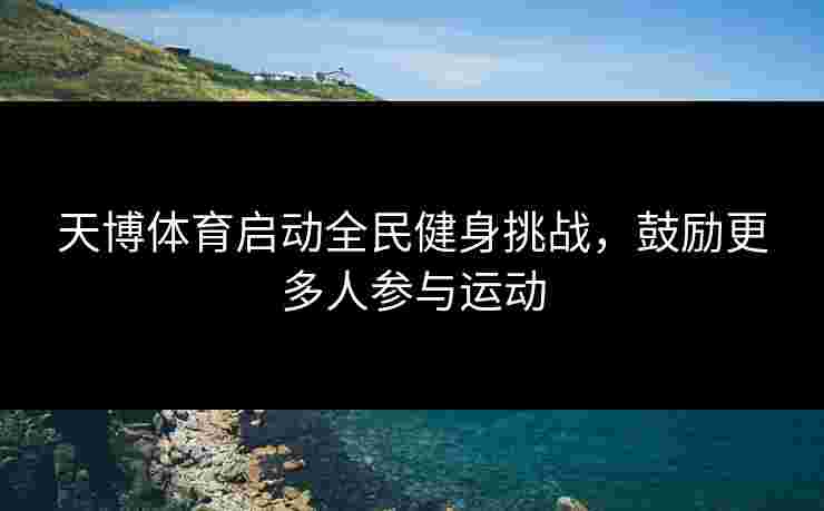 天博体育启动全民健身挑战，鼓励更多人参与运动
