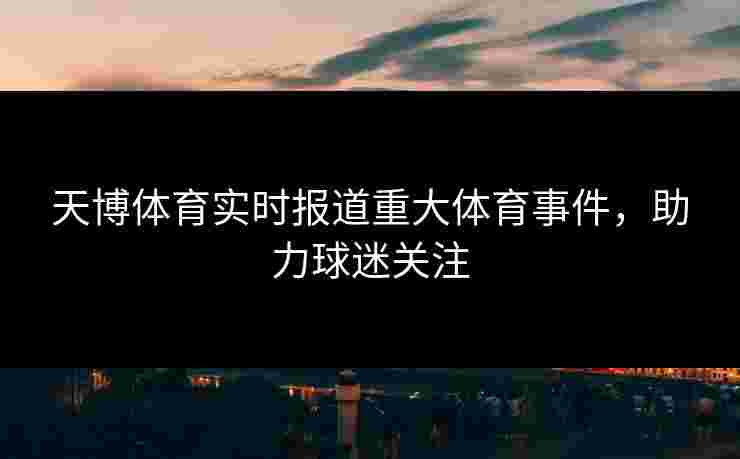 天博体育实时报道重大体育事件，助力球迷关注