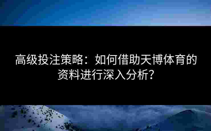 高级投注策略：如何借助天博体育的资料进行深入分析？