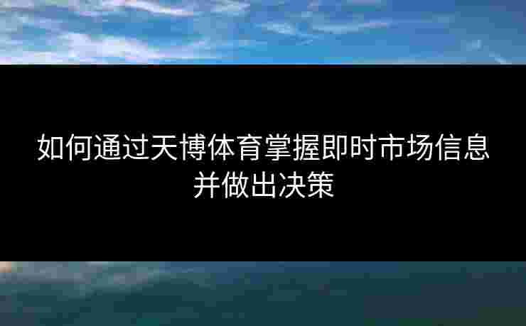 如何通过天博体育掌握即时市场信息并做出决策