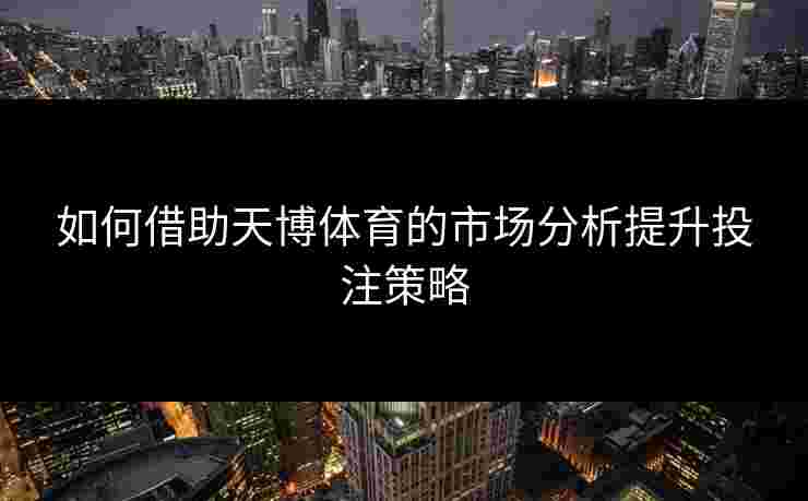 如何借助天博体育的市场分析提升投注策略