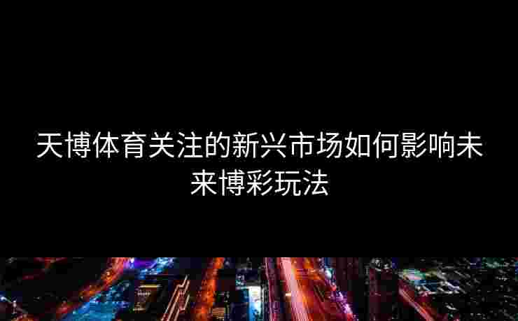 天博体育关注的新兴市场如何影响未来博彩玩法