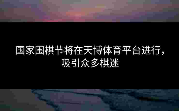 国家围棋节将在天博体育平台进行，吸引众多棋迷