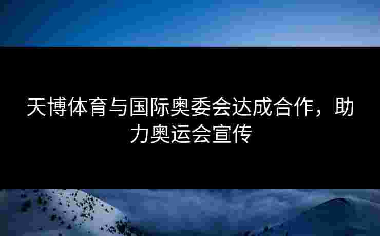 天博体育与国际奥委会达成合作，助力奥运会宣传